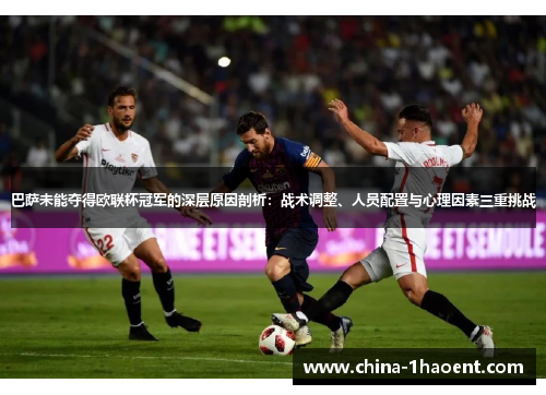 巴萨未能夺得欧联杯冠军的深层原因剖析：战术调整、人员配置与心理因素三重挑战