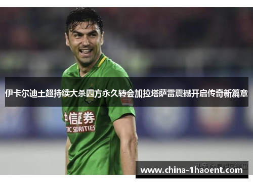 伊卡尔迪土超持续大杀四方永久转会加拉塔萨雷震撼开启传奇新篇章