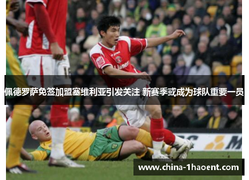 佩德罗萨免签加盟塞维利亚引发关注 新赛季或成为球队重要一员